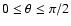 $0 \leq \theta \leq \pi /2$