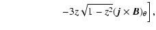 $\displaystyle \hspace*{2cm} \left. - 3 z\sqrt{1-z^2}(\vec j \times \vec B)_{\theta}
\right],$