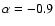 $\alpha = -0.9$
