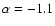$\alpha = -1.1$