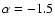 $\alpha=-1.5$
