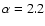 $\alpha=2.2$