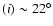 $(i) \sim 22^\circ$