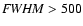 ${\it FWHM} > 500$