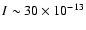 $I \sim 30 \times 10^{-13}$