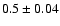 $0.5 \pm 0.04$