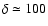 $\delta \simeq 100$