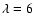 $\lambda=6$