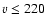 $\varv \leq 220$
