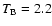 $T_{\rm B} =2.2$