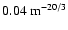 $0.04~{\rm m}^{-20/3}$
