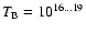 $T_{\rm B} = 10^{16...19}$