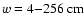 $w=\unit [4{-}256]{cm}$