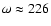 $\omega\approx226$