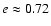 $e\approx0.72$