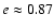 $e\approx0.87$