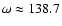 $\omega\approx138.7$