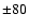 $\pm 80$