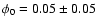 $\phi_0=0.05\pm 0.05$