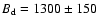 $B_{\rm d}=1300\pm 150$