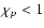 $\chi_p< 1$