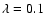 $\lambda=0.1$