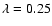 $\lambda = 0.25$