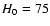 $H_{\rm0}=75$