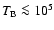 $T_{\rm B}\la10^{5}$