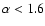 $\alpha < 1.6$