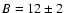 $B=12 \pm 2$