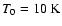 $T_{0} = 10~{\rm K}$