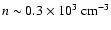 $n \sim 0.3 \times 10^3~{\rm cm}^{-3}$