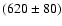 $(620 \pm 80)$