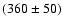 $(360 \pm 50)$