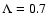 $\Lambda = 0.7$