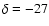 $\delta=-27$