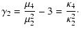 $\displaystyle \gamma_2 = \frac{\mu_4}{\mu_2^{2}} - 3= \frac{\kappa_4}{\kappa_2^{2}}\cdot$