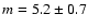 $m = {5.2\pm0.7}$