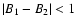 $\left \vert B_1 - B_2 \right \vert < 1$