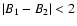 $\left \vert B_1 - B_2 \right \vert < 2$