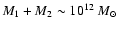 $M_1 + M_2 \sim 10^{12}~M_\odot$