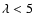 $\lambda<5$
