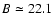 $B\simeq22.1$