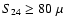 $S_{24} \ge 80~
\mu$