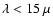 $\lambda < 15~\mu$