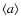 $\langle a \rangle$