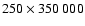 $250 \times 350~000$