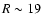 $R\sim19$