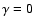 $\gamma =0$
